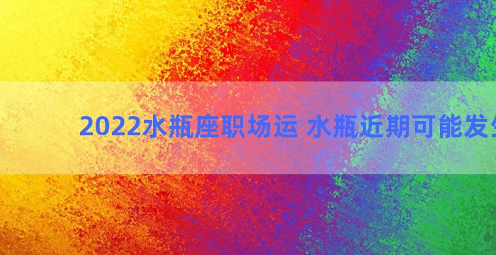 2022水瓶座职场运 水瓶近期可能发生的事